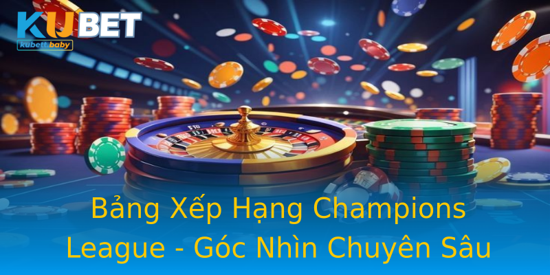 Bảng Xếp Hạng Champions League - Góc Nhìn Chuyên Sâu