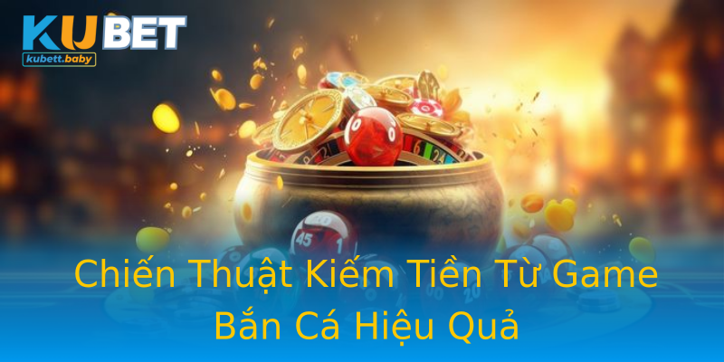 Chiến Thuật Kiếm Tiền Từ Game Bắn Cá Hiệu Quả