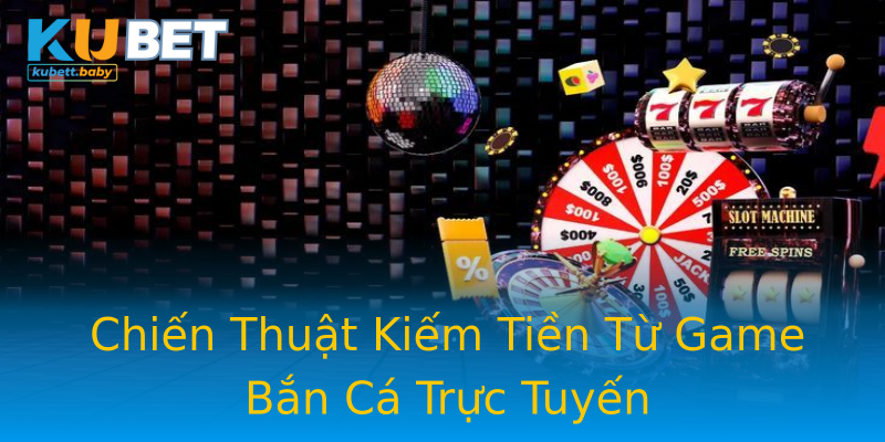 Chiến Thuật Kiếm Tiền Từ Game Bắn Cá Trực Tuyến