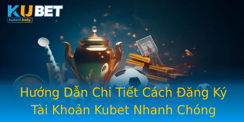Hướng Dẫn Chi Tiết Cách Đăng Ký Tài Khoản Kubet Nhanh Chóng