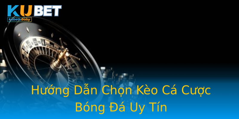 Hướng Dẫn Chọn Kèo Cá Cược Bóng Đá Uy Tín