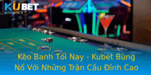 Keo Banh Toi Nay Kubet Bung No Voi Nhung Tran Cau Inh Cao