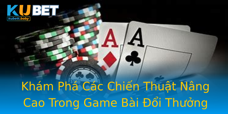 Khám Phá Các Chiến Thuật Nâng Cao Trong Game Bài Đổi Thưởng