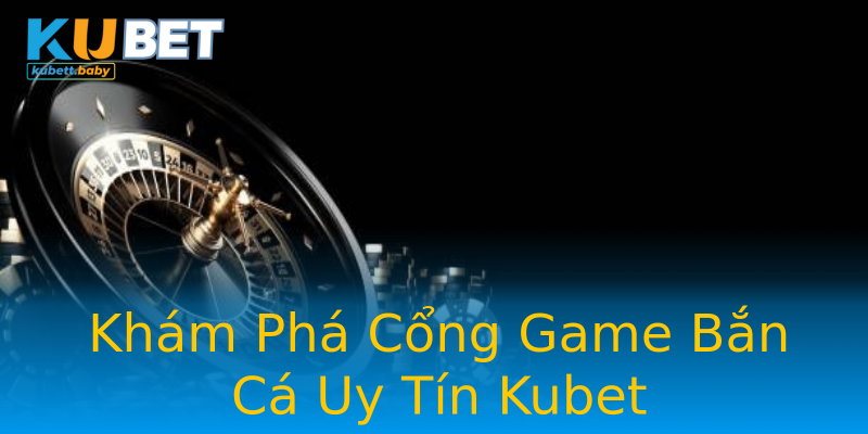 Khám Phá Cổng Game Bắn Cá Uy Tín Kubet