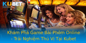 Kham Pha Game Bai Phom Online Trai Nghiem Thu Vi Tai Kubet