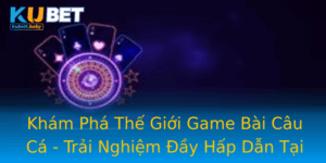 Kham Pha The Gioi Game Bai Cau Ca Trai Nghiem Ay Hap Dan Tai Kubet