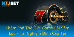 Kham Pha The Gioi Game Bai Sam Loc Trai Nghiem Inh Cao Tai Kubet