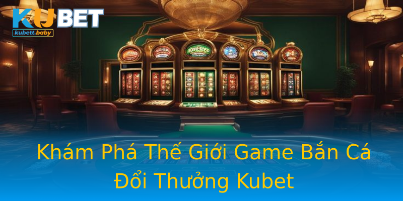 Khám Phá Thế Giới Game Bắn Cá Đổi Thưởng Kubet Khám Phá Thế Giới Game Bắn Cá Đổi Thưởng Kubet