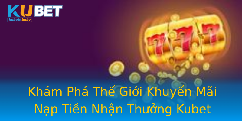 Khám Phá Thế Giới Khuyến Mãi Nạp Tiền Nhận Thưởng Kubet Khám Phá Thế Giới Khuyến Mãi Nạp Tiền Nhận Thưởng Kubet