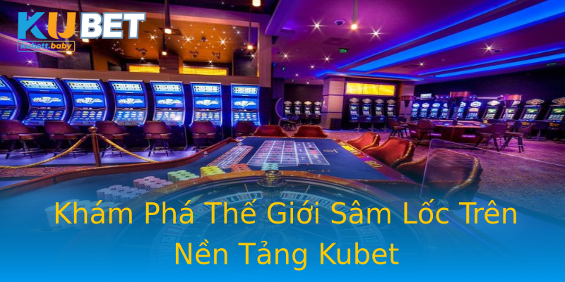 Khám Phá Thế Giới Sâm Lốc Trên Nền Tảng Kubet