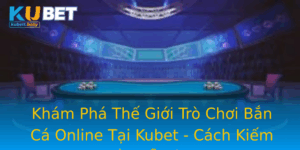 Kham Pha The Gioi Tro Choi Ban Ca Online Tai Kubet Cach Kiem Tien De Dang