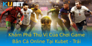 Kham Pha Thu Vi Cua Choi Game Ban Ca Online Tai Kubet Trai Nghiem Giai Tri Inh Cao