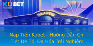 Nap Tien Kubet Huong Dan Chi Tiet E Toi A Hoa Trai Nghiem Choi Game