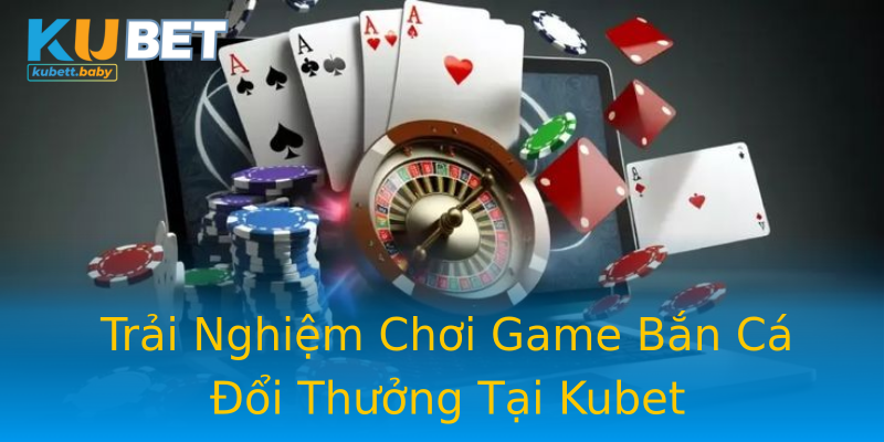 Trải Nghiệm Chơi Game Bắn Cá Đổi Thưởng Tại Kubet