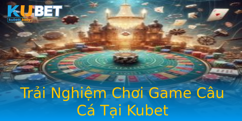 Trải Nghiệm Chơi Game Câu Cá Tại Kubet